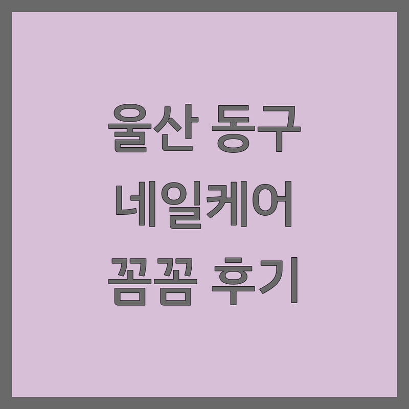 울산 동구에서 찾은 섬세한 네일케어 전문점 5곳 | 직접 방문 후기 포함